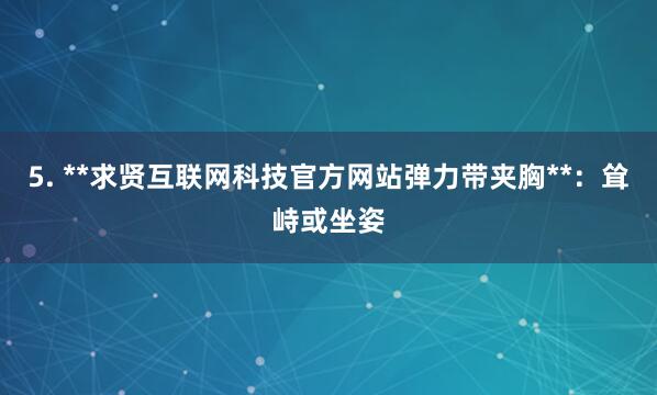 5. **求贤互联网科技官方网站弹力带夹胸**：耸峙或坐姿