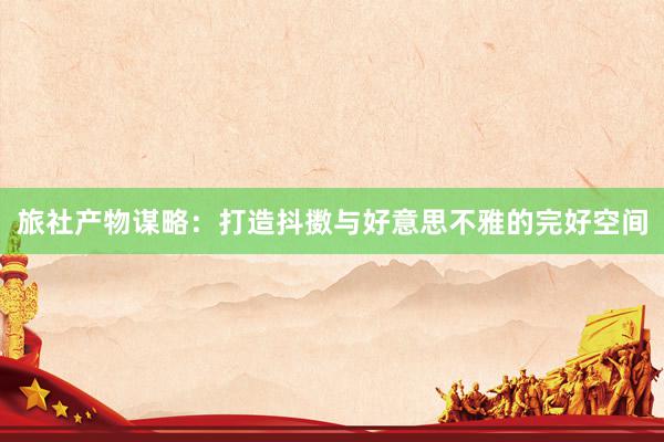 旅社产物谋略：打造抖擞与好意思不雅的完好空间