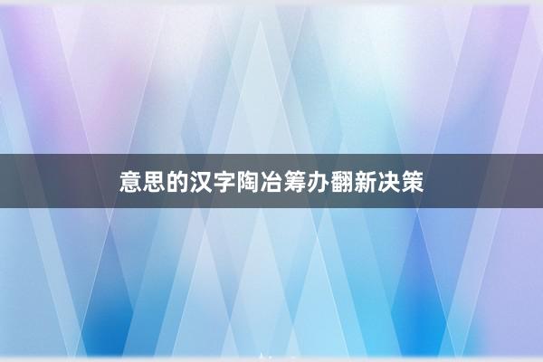 意思的汉字陶冶筹办翻新决策
