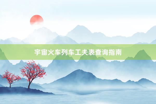宇宙火车列车工夫表查询指南