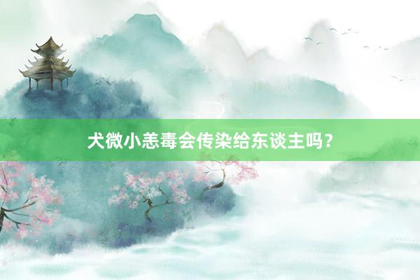 犬微小恙毒会传染给东谈主吗？